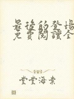 最后的登场小说免费阅读全文最新章节封面