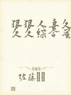 狠狠人妻久久久久久综合蜜桃免费