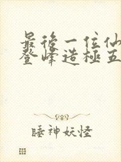 最后一位仙者,登峰造极五十年免费阅读