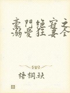 豪门绝宠之峥少溺爱狂妻全文免费阅读