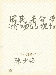 国民老公带回家:偷吻55次txt