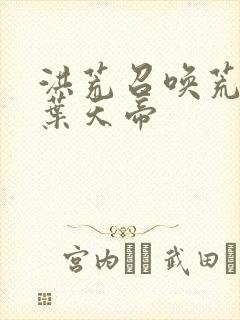 洪荒召唤荒天帝叶天帝