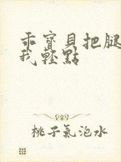乖宝贝把腿张开我轻点