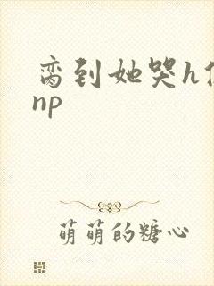 脔到她哭h修仙np