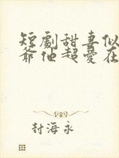 短剧甜妻似火霍爷他超爱在线观看