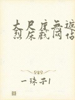 大尺度无遮挡激烈床戏网站