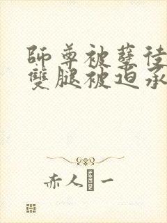 师尊被孽徒扒开双腿被迫承欢小说封面