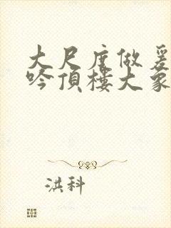 大尺度做爰戏呻吟顶楼大象