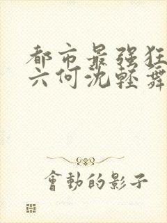 都市最强狂兵陈六何沈轻舞最新章节在线阅读