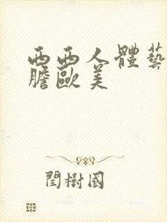 西西人体艺术大胆欧美