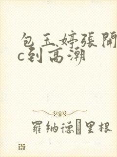 包玉婷张开腿被c到高潮