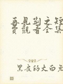 再见荆之短剧免费观看全集高清版