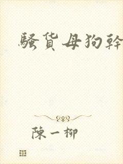 骚货母狗干死你