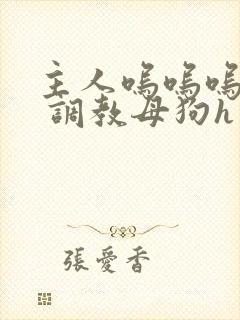 主人呜呜呜不要 调教母狗h