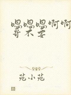 嗯嗯嗯啊啊啊哥哥不要