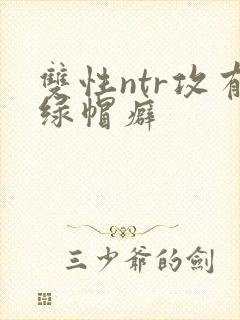 双性ntr攻有绿帽癖