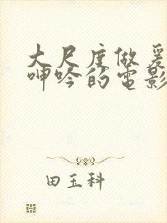 大尺度做爰床戏呻吟的电影有哪些