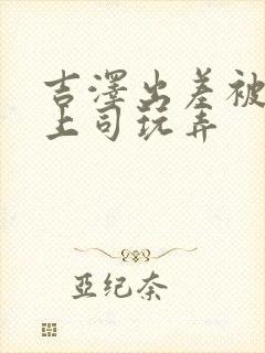 吉泽出差被下属上司玩弄封面