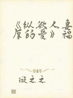 《纵欲人妻:浓厚的爱》福利片