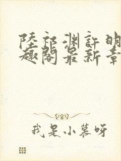 陆祁渊许明棠笔趣阁最新章节阅读