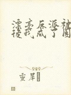 漂亮反派被狠揍后我成了团宠小说