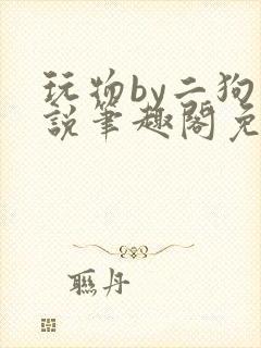 玩物by二狗小说笔趣阁免费阅读
