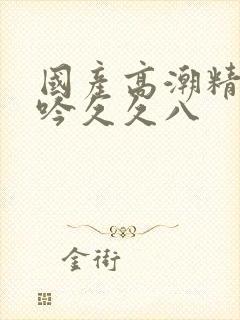 国产高潮精品呻吟久久八封面