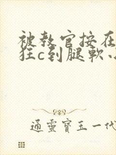 被教官按在寝室狂c到腿软小说