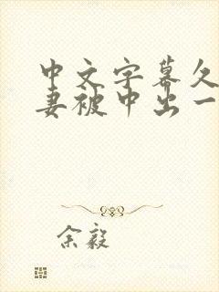 中文字幕久久人妻被中出一区精品