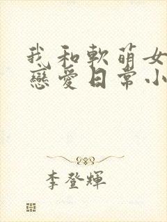 我和软萌女友的恋爱日常小说最新