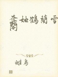 夺她鹤兰雪笔趣阁