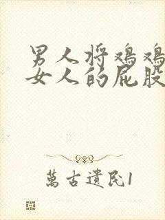 男人将鸡鸡插进女人的屁股视频