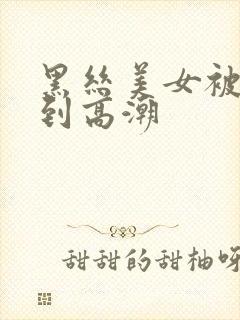 黑丝美女被人操到高潮