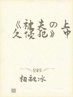 《被夫の上司持久侵犯》中字
