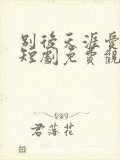 别后天涯爱已迟短剧免费观看