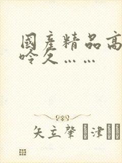 国产精品高潮呻呤久……