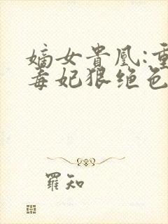 嫡女贵凰:重生毒妃狠绝色结局