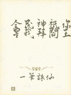 全民神祇你拜寿星我拜阎王小说免费阅读