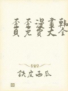 歪歪漫画韩漫首页免费大全无删减