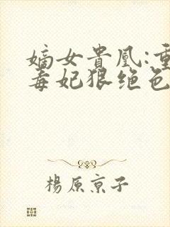 嫡女贵凰:重生毒妃狠绝色全文免费