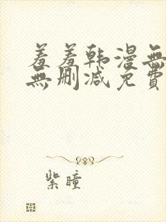 羞羞韩漫无羞遮无删减免费漫画