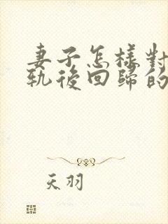 妻子怎样对待出轨后回归的男人