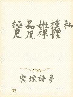 极品嫩模私拍大尺度裸体