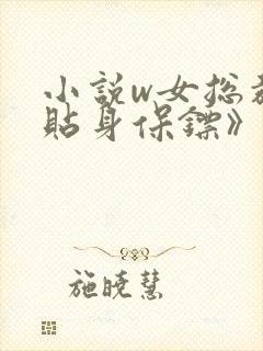 小说w女总裁的贴身保镖》