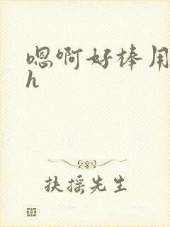 嗯啊好棒用力啊h