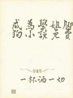 成为学姐脚下的狗小说免费阅读