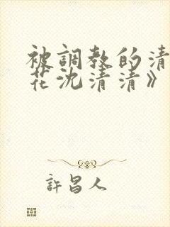 被调教的清纯校花沈清清》