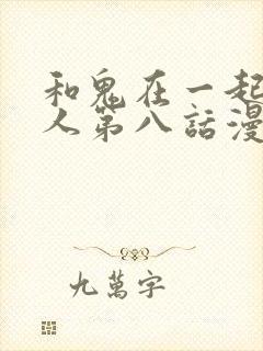 和鬼在一起的男人第八话漫画免费阅读下拉式