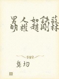 男人如铁苏柔周明权赵刚林风在线阅读