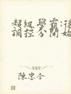 超级学霸:从低调控分开始笔趣阁
